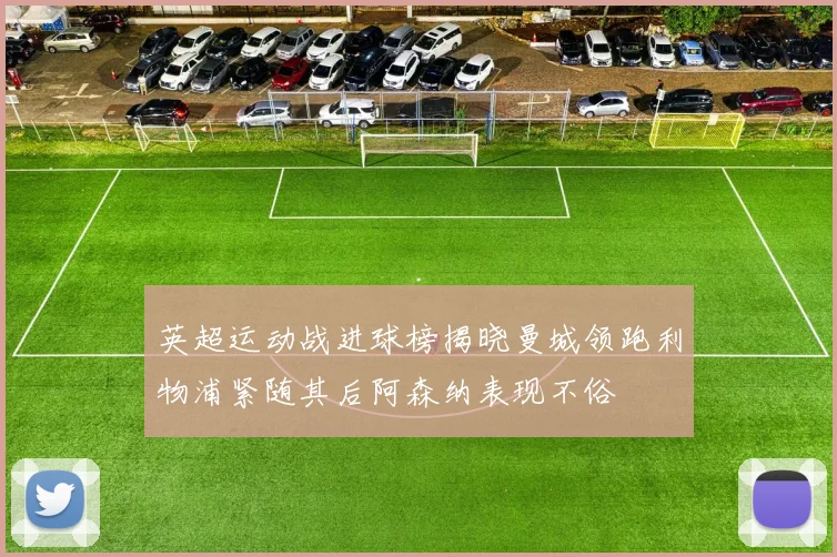 英超运动战进球榜揭晓曼城领跑利物浦紧随其后阿森纳表现不俗