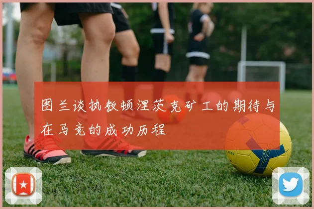 图兰谈执教顿涅茨克矿工的期待与在马竞的成功历程