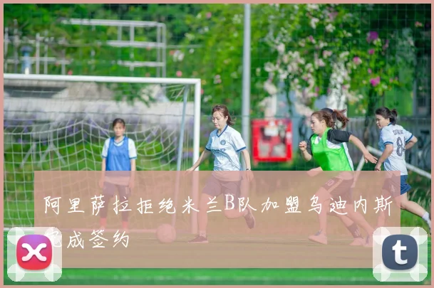 阿里萨拉拒绝米兰B队加盟乌迪内斯完成签约