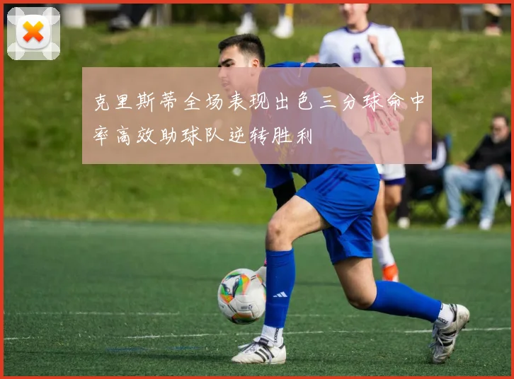 克里斯蒂全场表现出色三分球命中率高效助球队逆转胜利