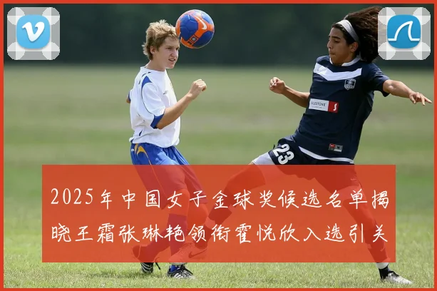 2025年中国女子金球奖候选名单揭晓王霜张琳艳领衔霍悦欣入选引关注