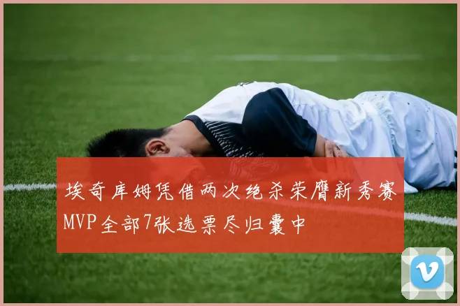 埃奇库姆凭借两次绝杀荣膺新秀赛MVP全部7张选票尽归囊中