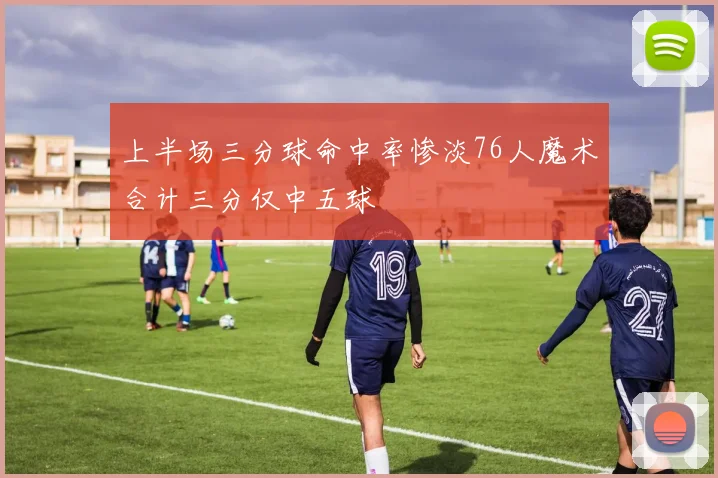 上半场三分球命中率惨淡76人魔术合计三分仅中五球