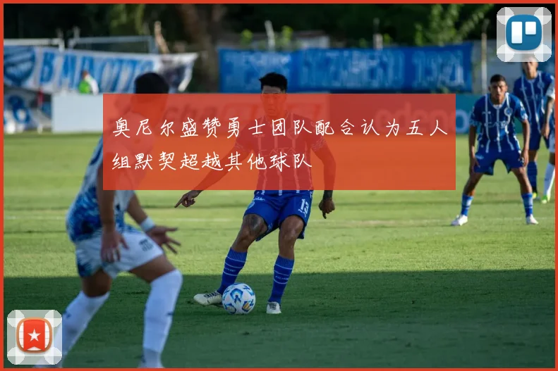奥尼尔盛赞勇士团队配合认为五人组默契超越其他球队