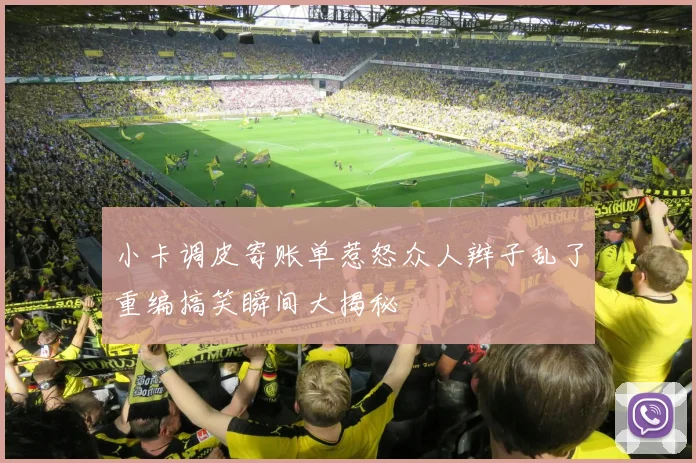小卡调皮寄账单惹怒众人辫子乱了重编搞笑瞬间大揭秘