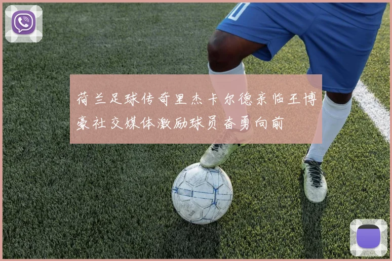 荷兰足球传奇里杰卡尔德亲临王博豪社交媒体激励球员奋勇向前