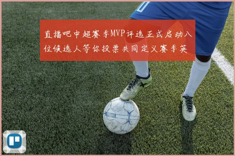 直播吧中超赛季MVP评选正式启动八位候选人等你投票共同定义赛季英雄
