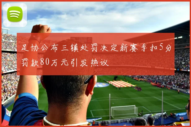 足协公布三镇处罚决定新赛季扣5分罚款80万元引发热议