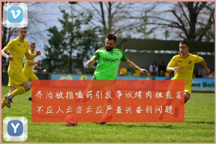 乔治被指嗑药引发争议烤肉姐直言不应人云亦云应严查兴奋剂问题