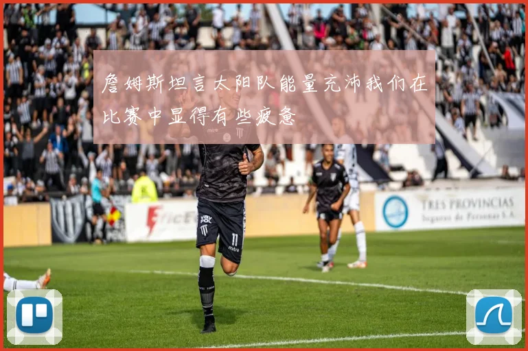 詹姆斯坦言太阳队能量充沛我们在比赛中显得有些疲惫
