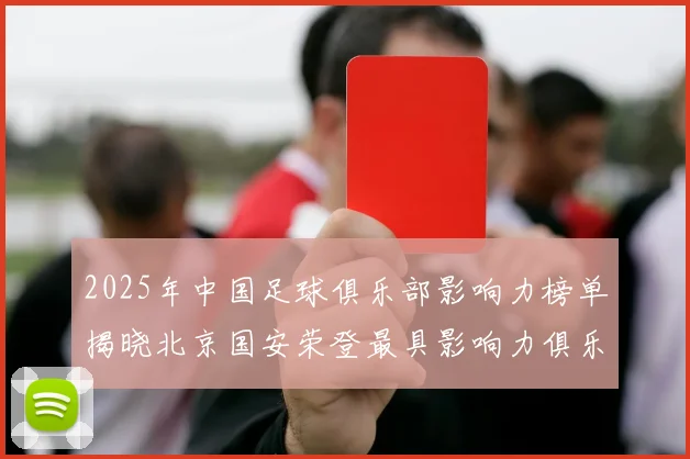 2025年中国足球俱乐部影响力榜单揭晓北京国安荣登最具影响力俱乐部榜首