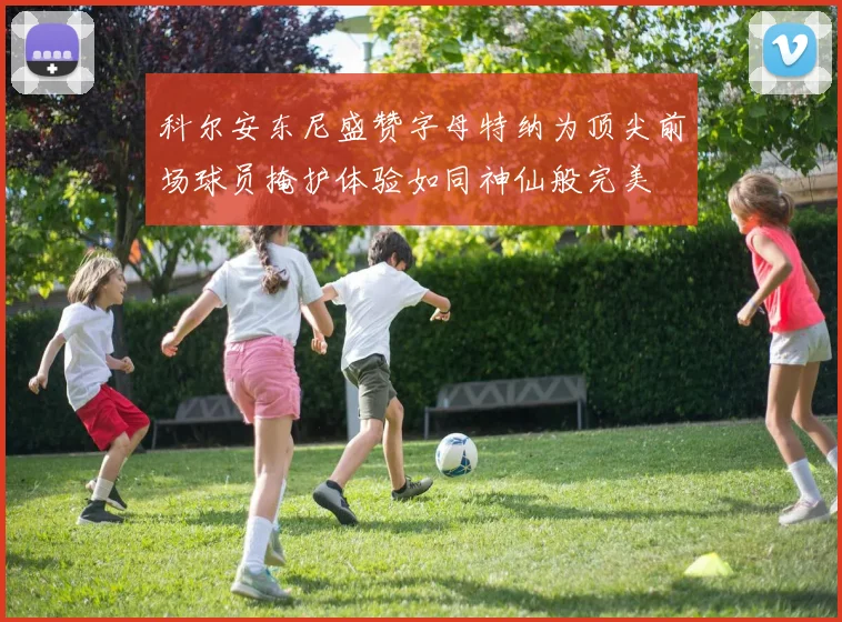 科尔安东尼盛赞字母特纳为顶尖前场球员掩护体验如同神仙般完美