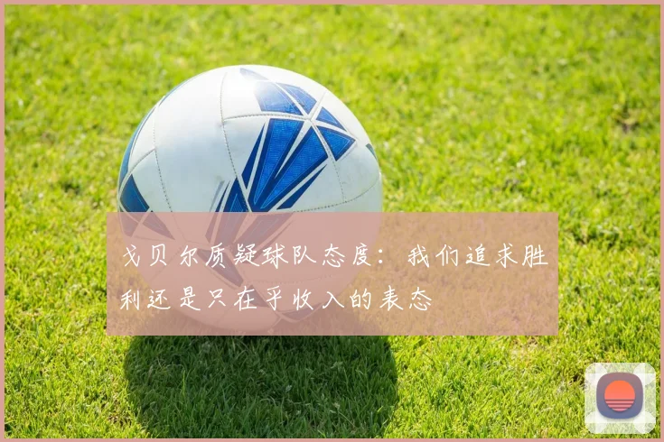 戈贝尔质疑球队态度：我们追求胜利还是只在乎收入的表态