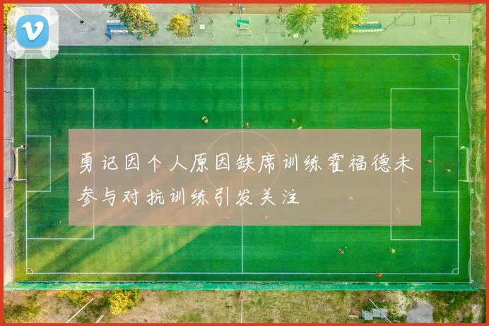 勇记因个人原因缺席训练霍福德未参与对抗训练引发关注