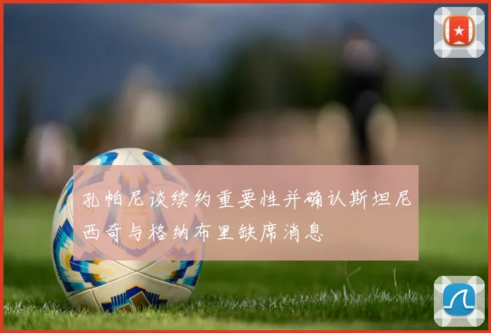 孔帕尼谈续约重要性并确认斯坦尼西奇与格纳布里缺席消息