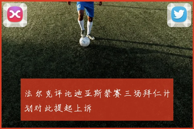 法尔克评论迪亚斯禁赛三场拜仁计划对此提起上诉