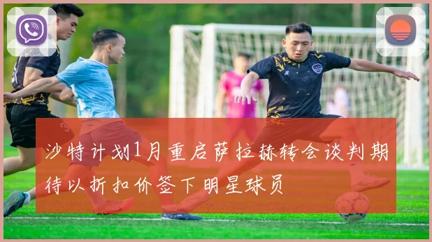 沙特计划1月重启萨拉赫转会谈判期待以折扣价签下明星球员