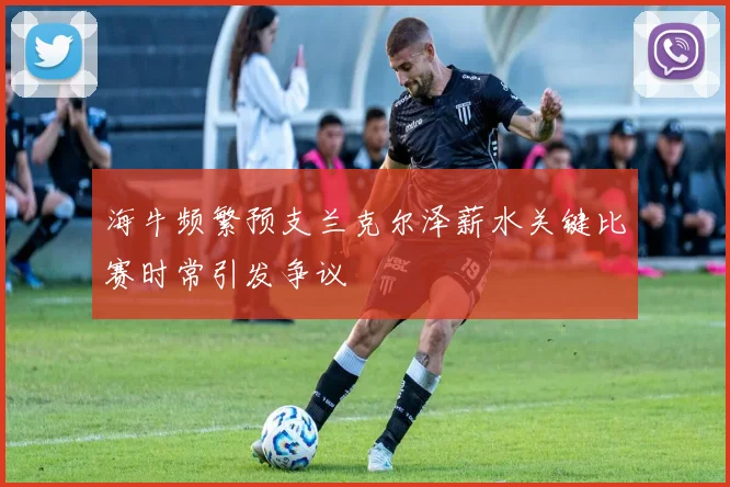 海牛频繁预支兰克尔泽薪水关键比赛时常引发争议