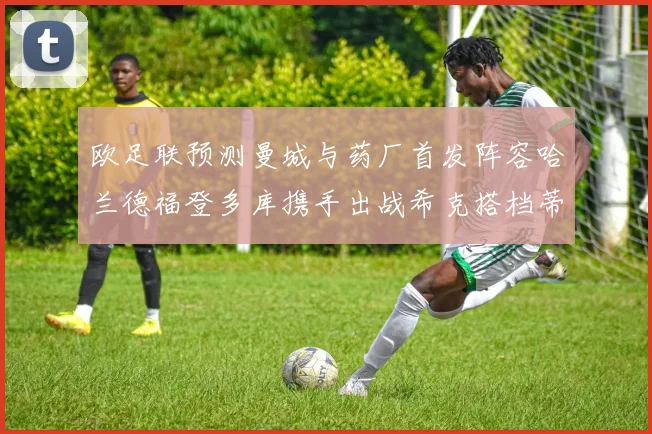 欧足联预测曼城与药厂首发阵容哈兰德福登多库携手出战希克搭档蒂尔曼
