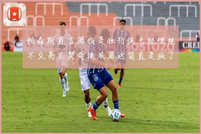 帕森斯直言若我是独行侠总经理绝不交易东契奇换浓眉这简直是疯了