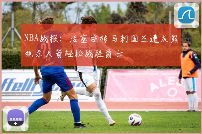 NBA战报：活塞逆转马刺国王遭灰熊绝杀火箭轻松战胜爵士